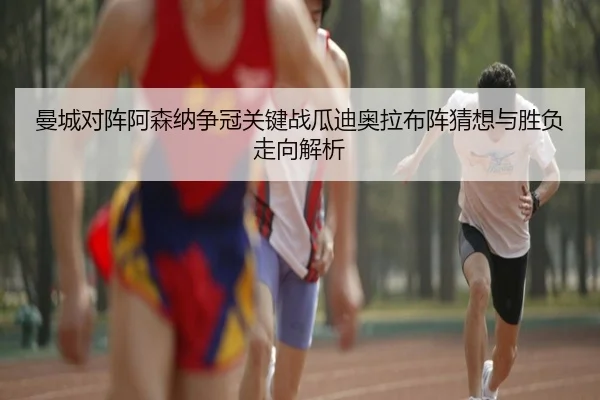 曼城对阵阿森纳争冠关键战瓜迪奥拉布阵猜想与胜负走向解析 | kaiyun