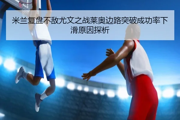 米兰复盘不敌尤文之战莱奥边路突破成功率下滑原因探析 | kaiyun